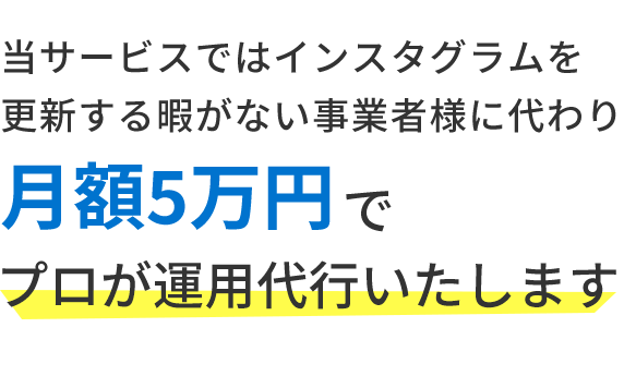 当サービスではインスタグラムを更新する暇がない事業者様に代わり月額5万円でプロが運用代行いたします